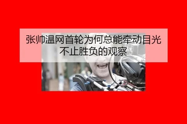 张帅温网首轮为何总能牵动目光 不止胜负的观察